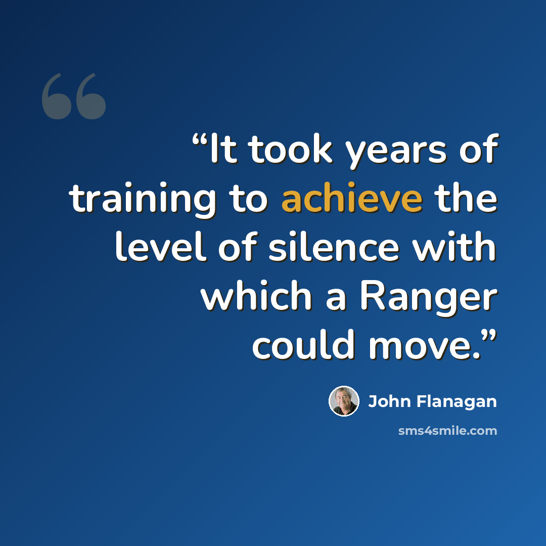 “It took years of training to achieve the level of silence with which a Ranger could move.” quote by John Flanagan