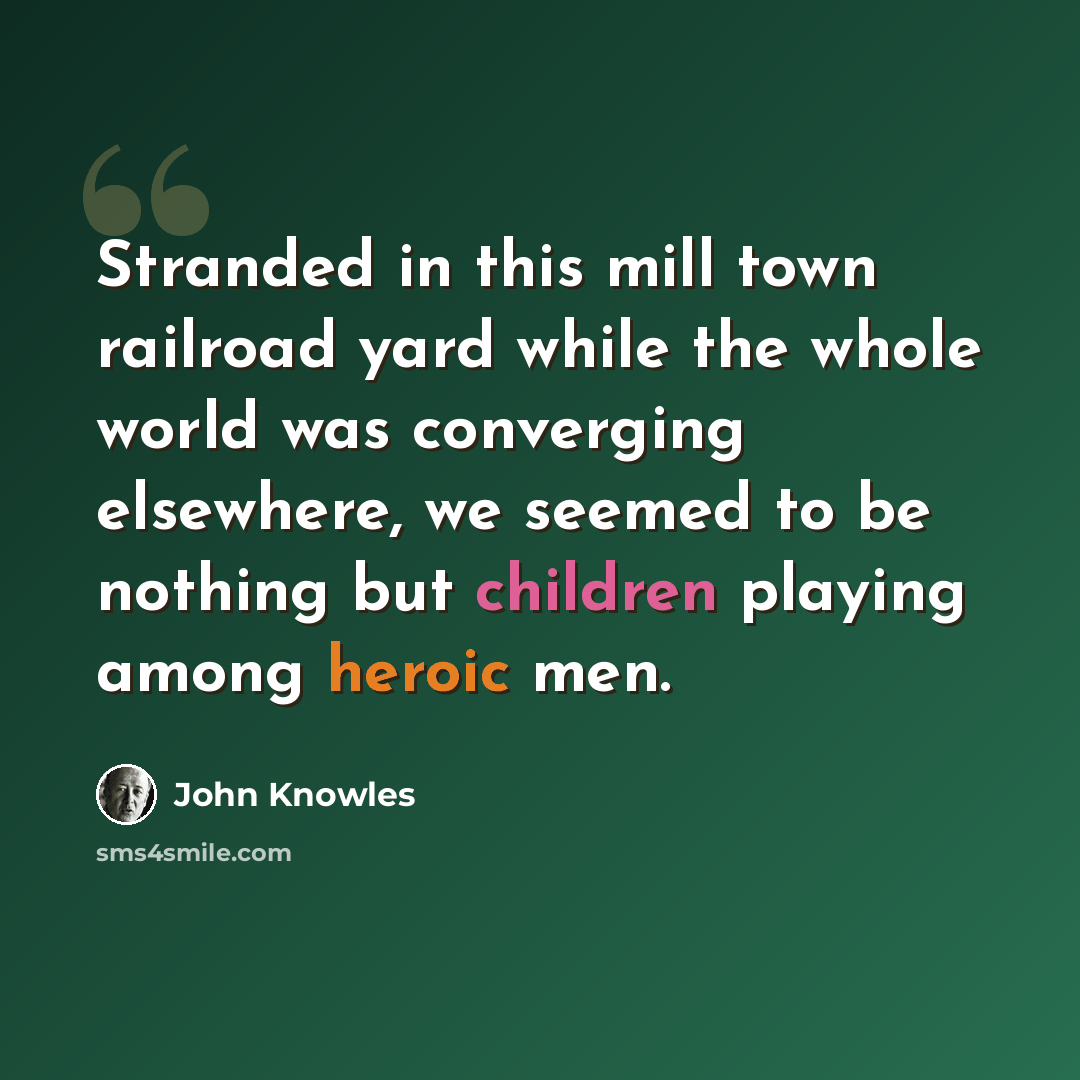 “Stranded in this mill town railroad yard while the whole world was converging elsewhere, we seemed to be nothing but children playing among heroic men.” quote by John Knowles