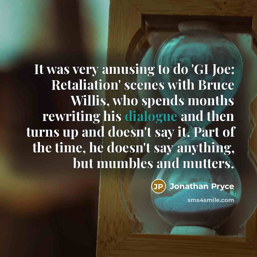 “It was very amusing to do 'GI Joe: Retaliation' scenes with Bruce Willis, who spends months rewriting his dialogue and then turns up and doesn't say it. Part of the time, he doesn't say anything, but mumbles and mutters.” quote by Jonathan Pryce