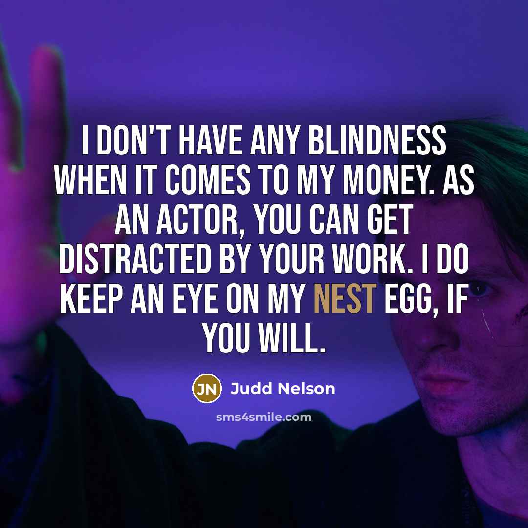 “I don't have any blindness when it comes to my money. As an actor, you can get distracted by your work. I do keep an eye on my nest egg, if you will.” quote by Judd Nelson