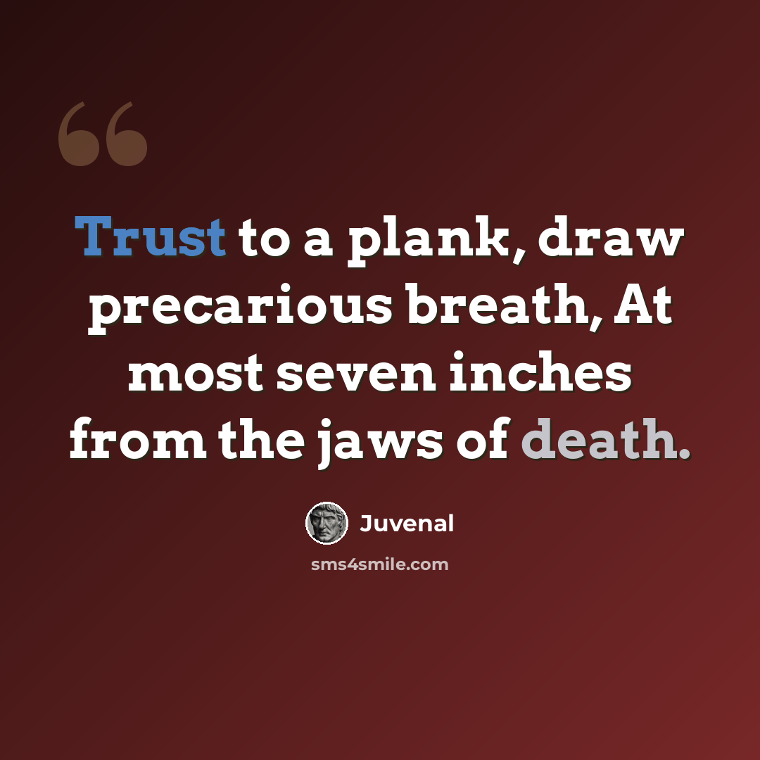 “Trust to a plank, draw precarious breath, At most seven inches from the jaws of death.” quote by Juvenal