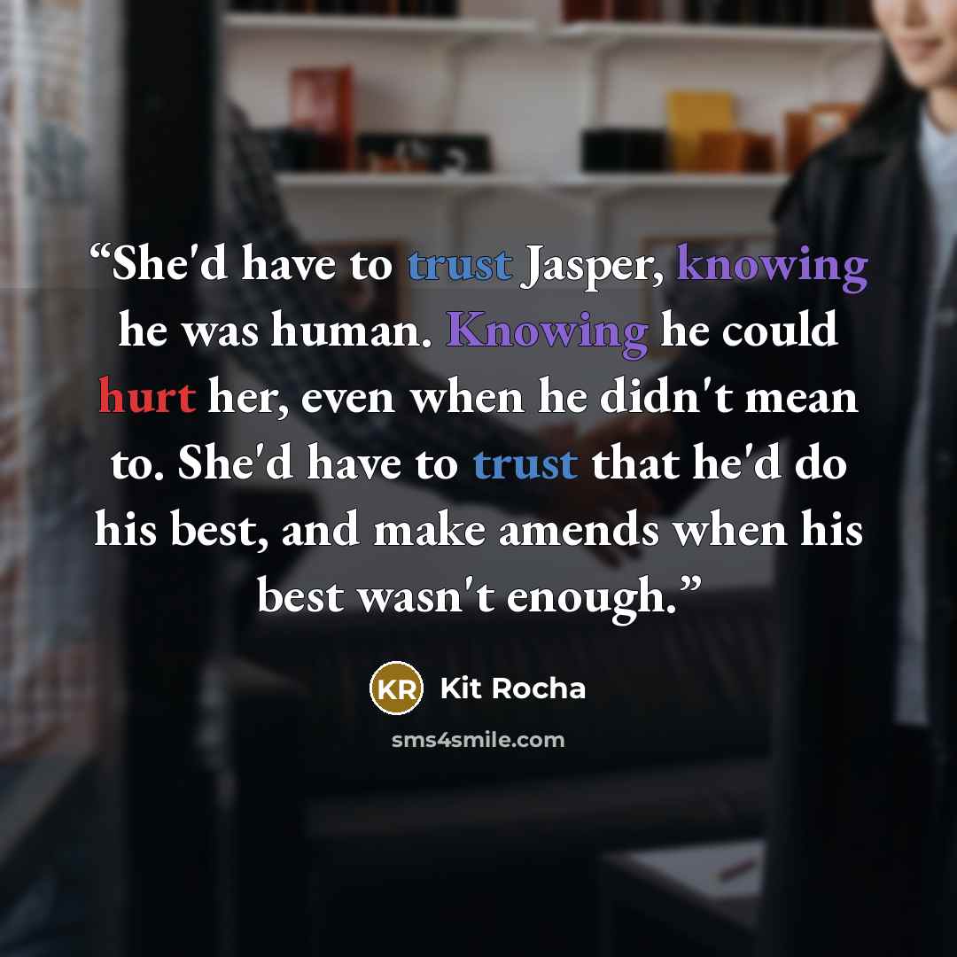 “She'd have to trust Jasper, knowing he was human. Knowing he could hurt her, even when he didn't mean to. She'd have to trust that he'd do his best, and make amends when his best wasn't enough.” quote by Kit Rocha