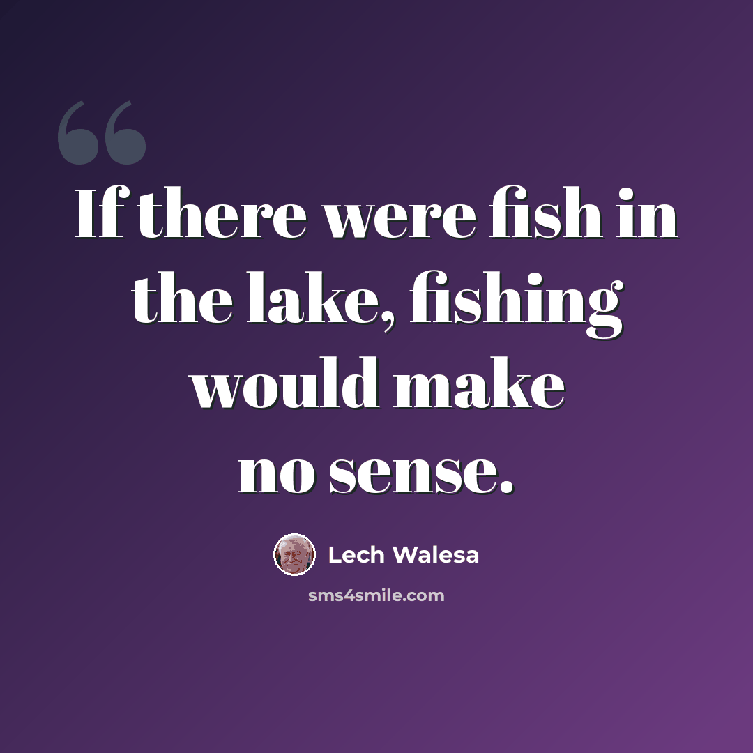 “If there were fish in the lake, fishing would make no sense.” quote by Lech Walesa