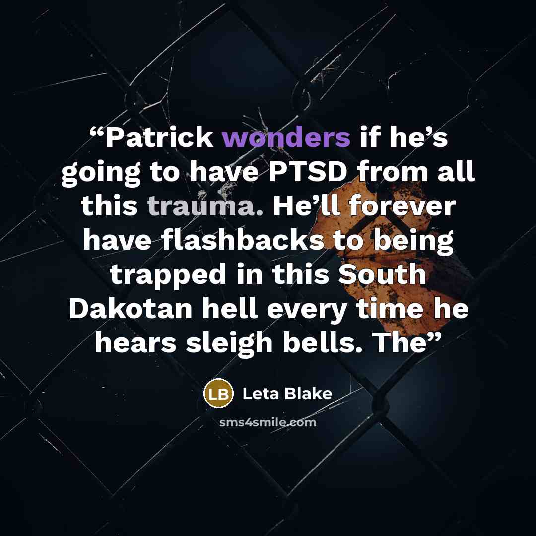 “Patrick wonders if he’s going to have PTSD from all this trauma. He’ll forever have flashbacks to being trapped in this South Dakotan hell every time he hears sleigh bells. The” quote by Leta Blake