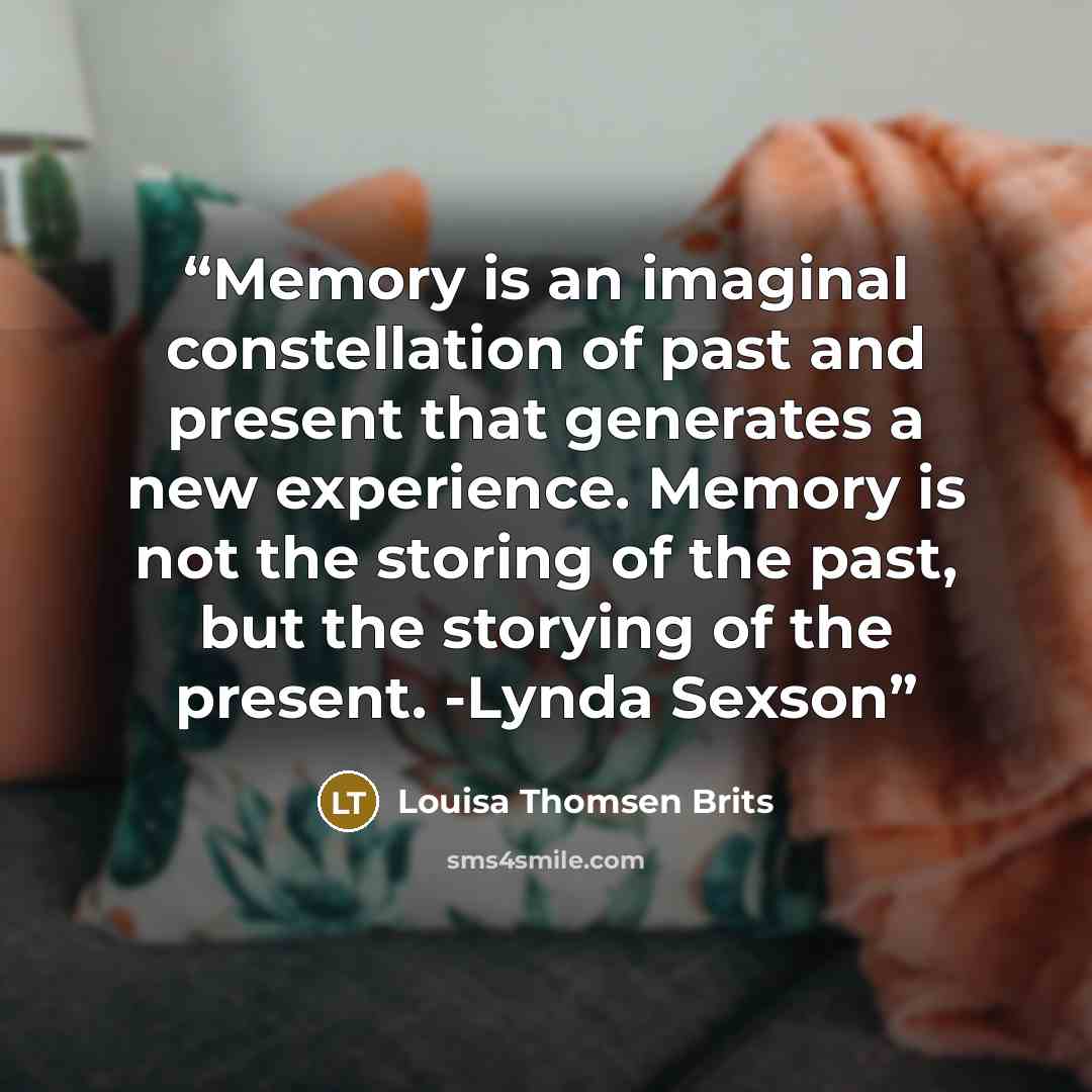 “Memory is an imaginal constellation of past and present that generates a new experience. Memory is not the storing of the past, but the storying of the present. -Lynda Sexson” quote by Louisa Thomsen Brits