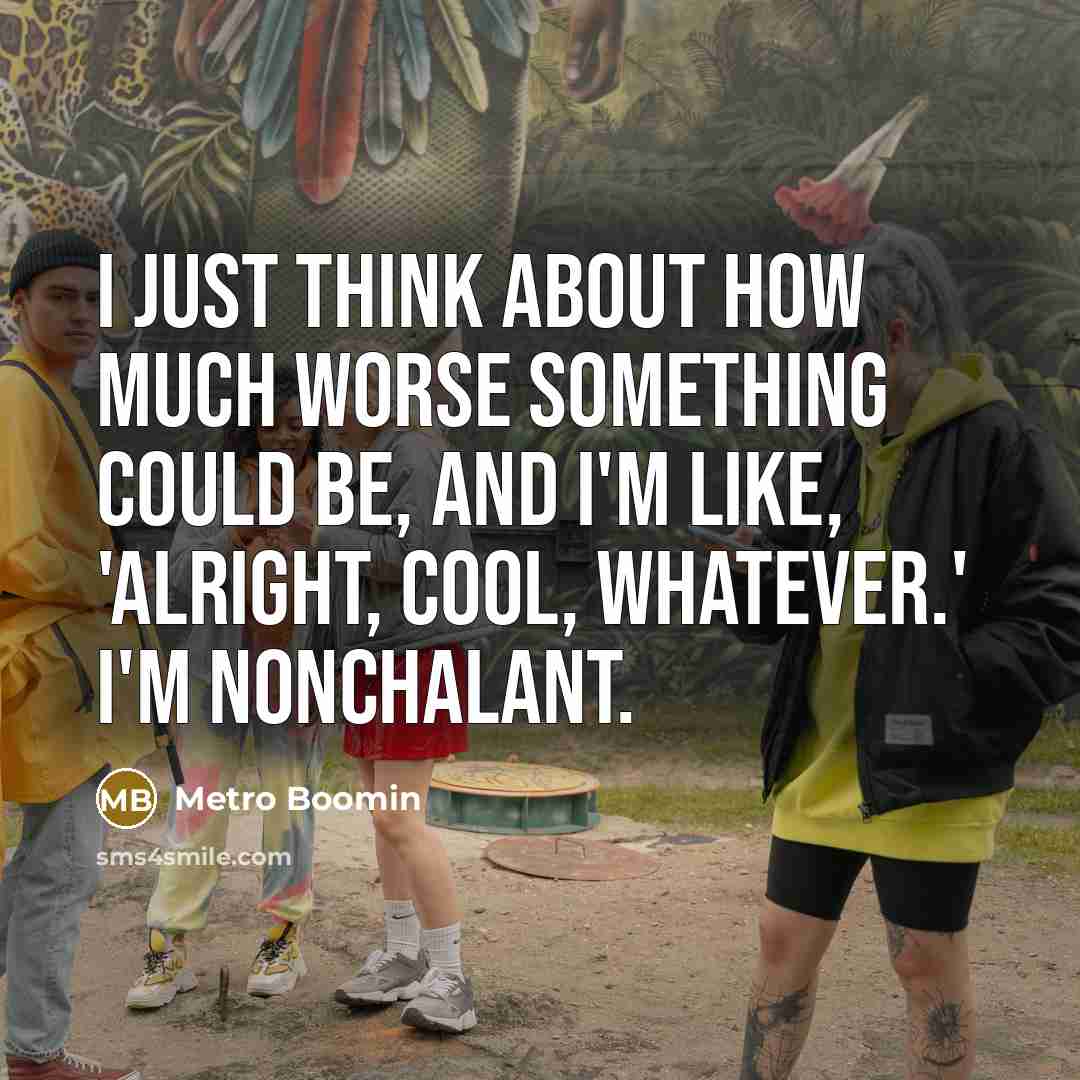 “I just think about how much worse something could be, and I'm like, 'Alright, cool, whatever.' I'm nonchalant.” quote by Metro Boomin