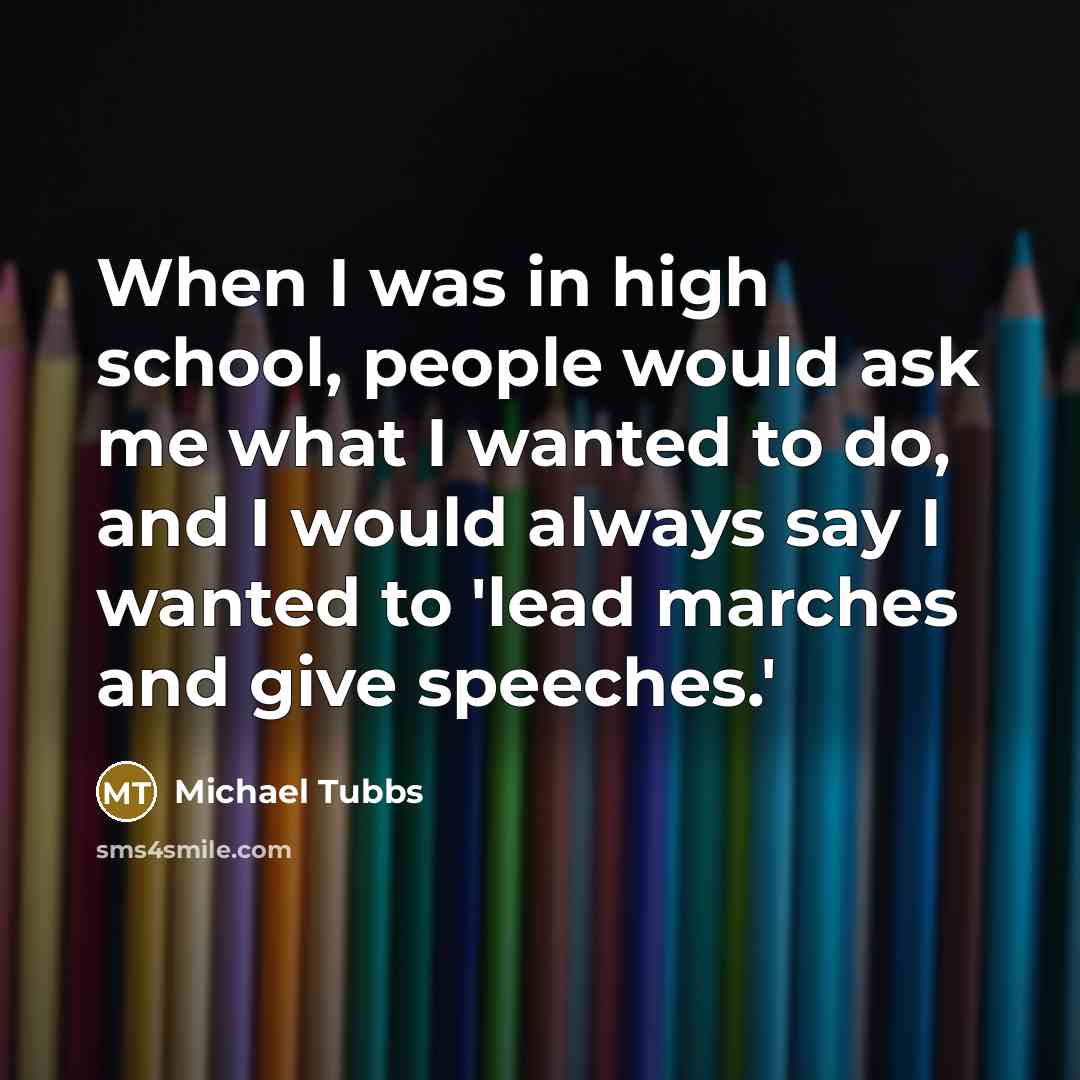 “When I was in high school, people would ask me what I wanted to do, and I would always say I wanted to 'lead marches and give speeches.'” quote by Michael Tubbs