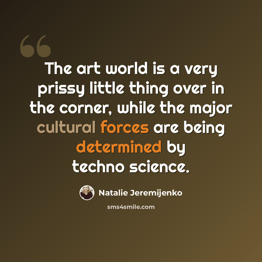 “The art world is a very prissy little thing over in the corner, while the major cultural forces are being determined by techno science.” quote by Natalie Jeremijenko