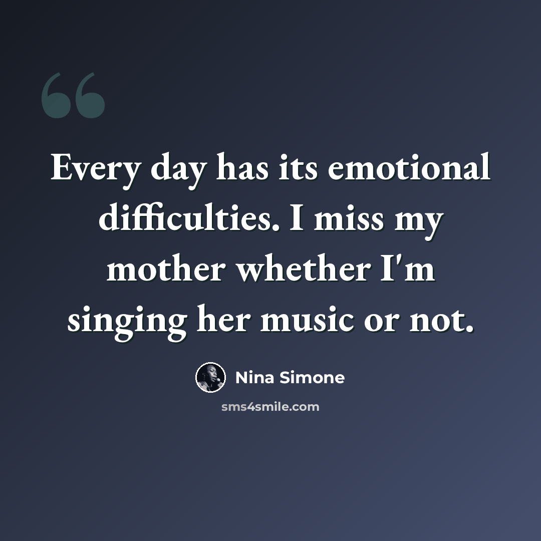 “Every day has its emotional difficulties. I miss my mother whether I'm singing her music or not.” quote by Nina Simone