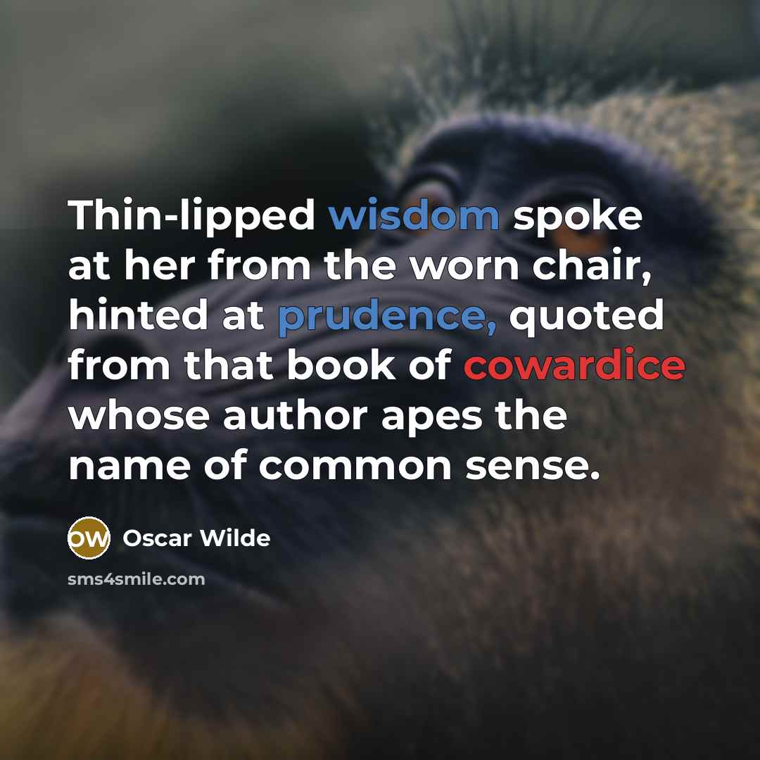 “Thin-lipped wisdom spoke at her from the worn chair, hinted at prudence, quoted from that book of cowardice whose author apes the name of common sense.” quote by Oscar Wilde