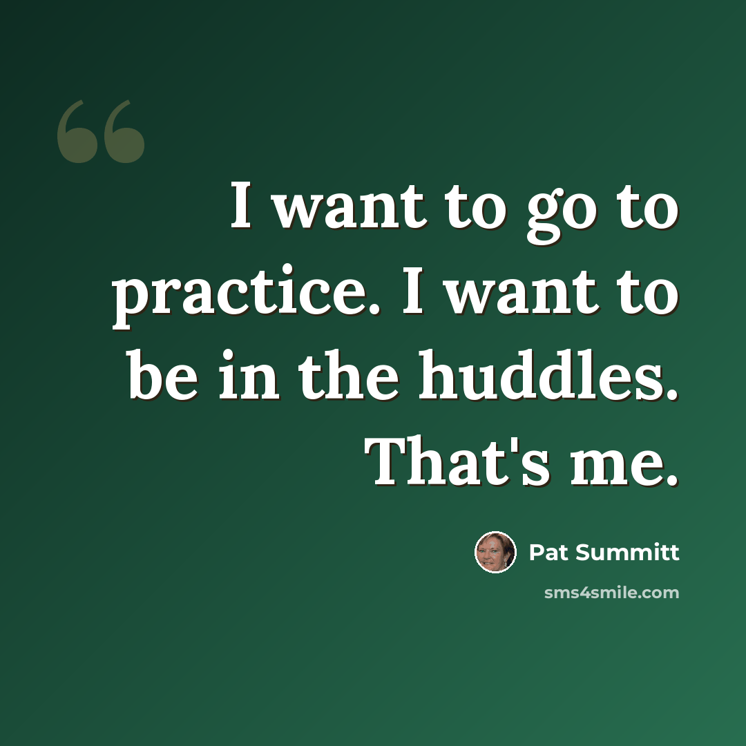 “I want to go to practice. I want to be in the huddles. That's me.” quote by Pat Summitt