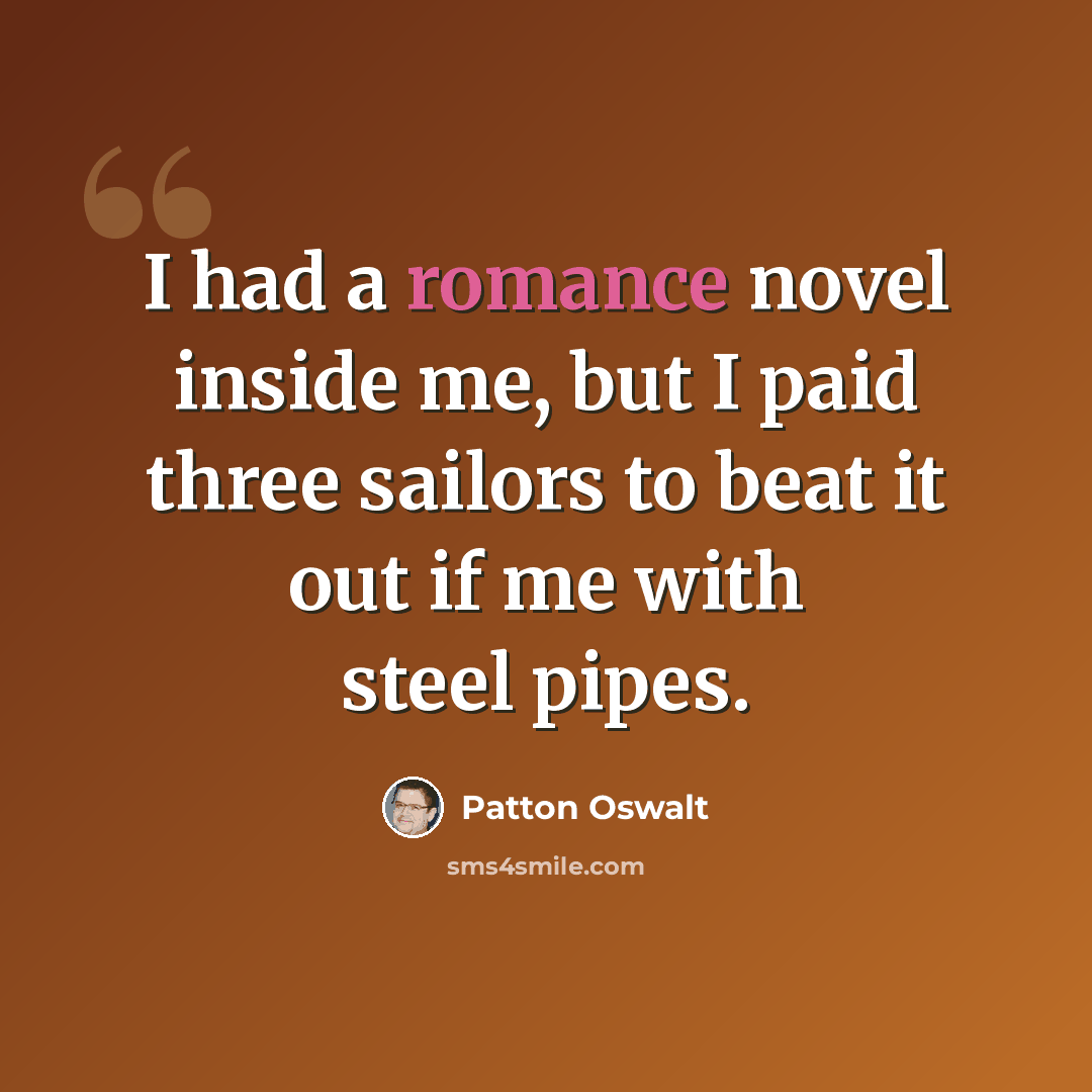 “I had a romance novel inside me, but I paid three sailors to beat it out if me with steel pipes.” quote by Patton Oswalt