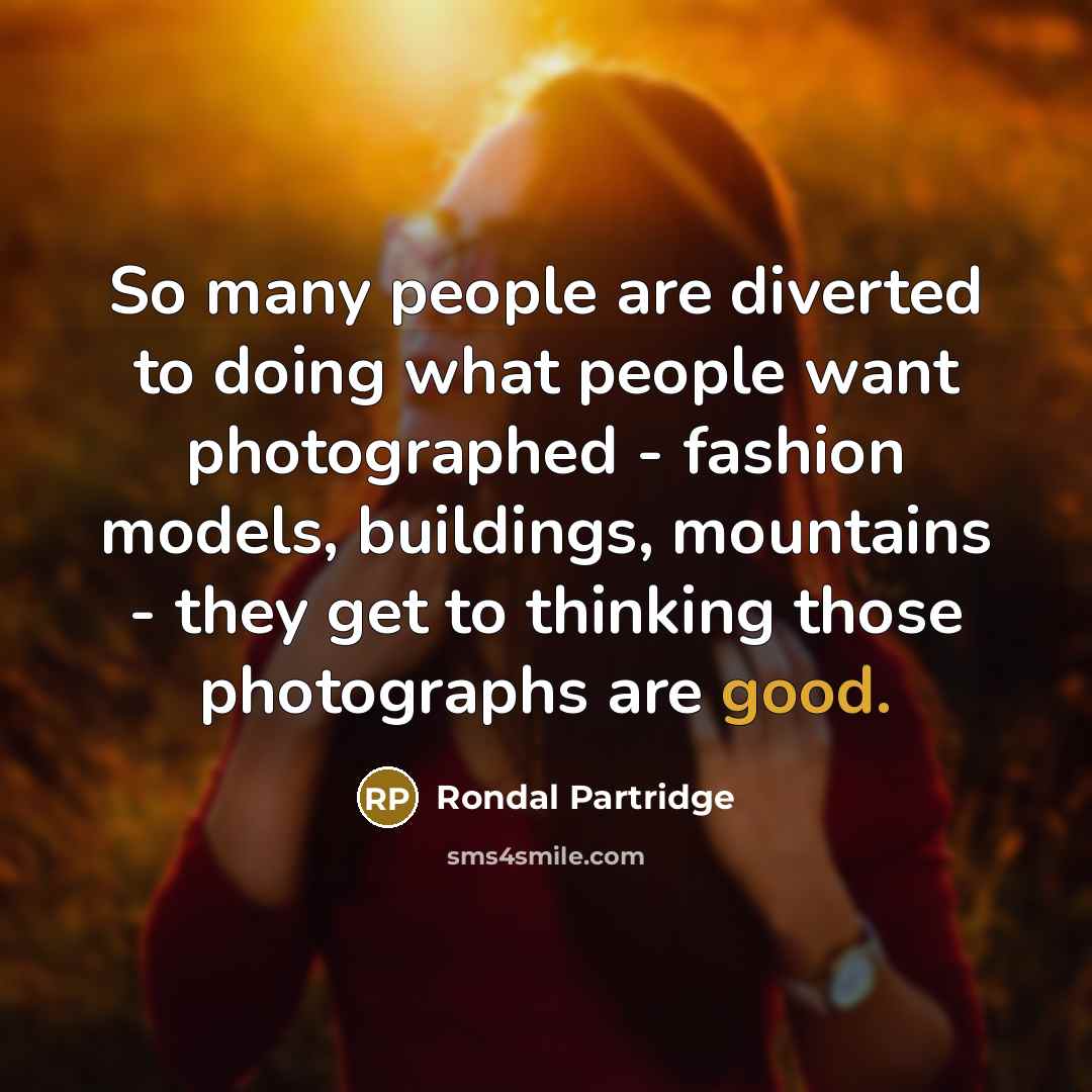 “So many people are diverted to doing what people want photographed - fashion models, buildings, mountains - they get to thinking those photographs are good.” quote by Rondal Partridge