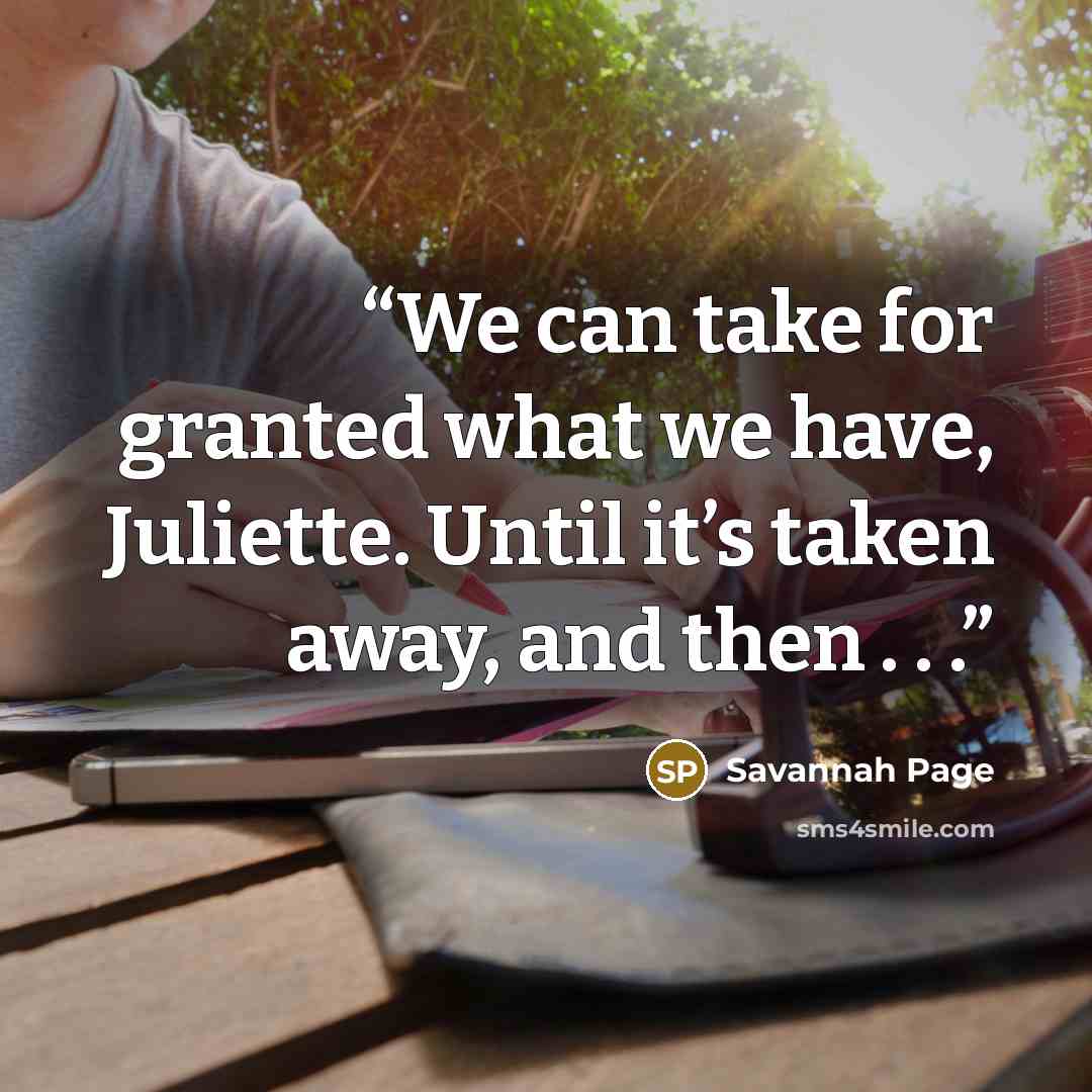 “We can take for granted what we have, Juliette. Until it’s taken away, and then . . .” quote by Savannah Page