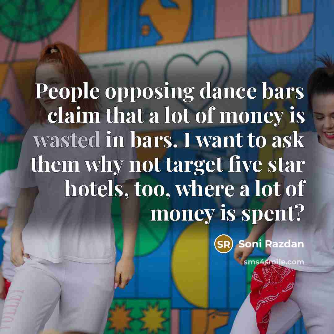 “People opposing dance bars claim that a lot of money is wasted in bars. I want to ask them why not target five star hotels, too, where a lot of money is spent?” quote by Soni Razdan