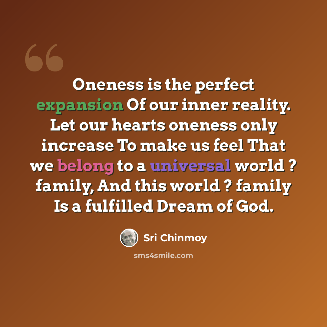 “Oneness is the perfect expansion Of our inner reality. Let our hearts oneness only increase To make us feel That we belong to a universal world ? family, And this world ? family Is a fulfilled Dream of God.” quote by Sri Chinmoy