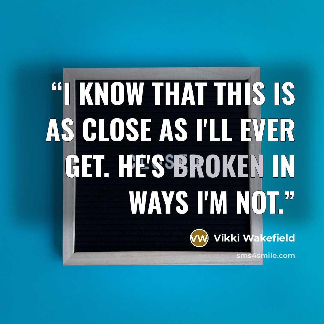 “I know that this is as close as I'll ever get. He's broken in ways I'm not.” quote by Vikki Wakefield