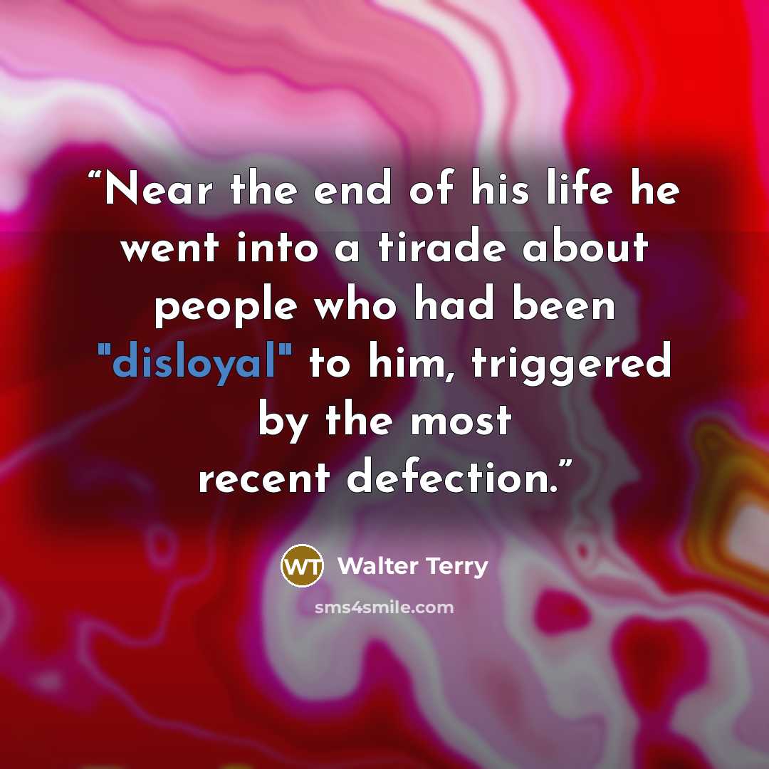 “Near the end of his life he went into a tirade about people who had been "disloyal" to him, triggered by the most recent defection.” quote by Walter Terry