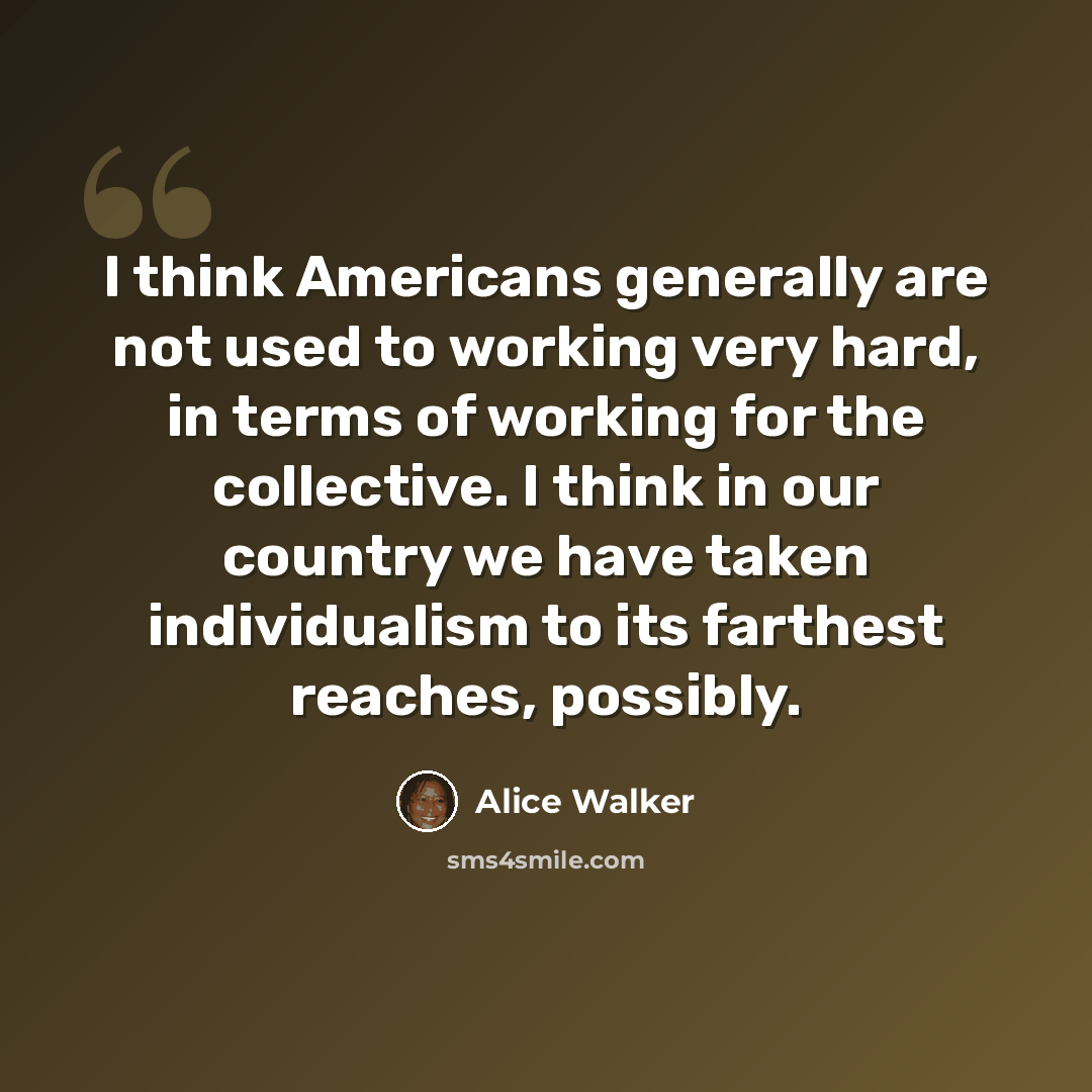 “I think Americans generally are not used to working very hard, in terms of working for the collective. I think in our country we have taken individualism to its farthest reaches, possibly.” quote by Alice Walker