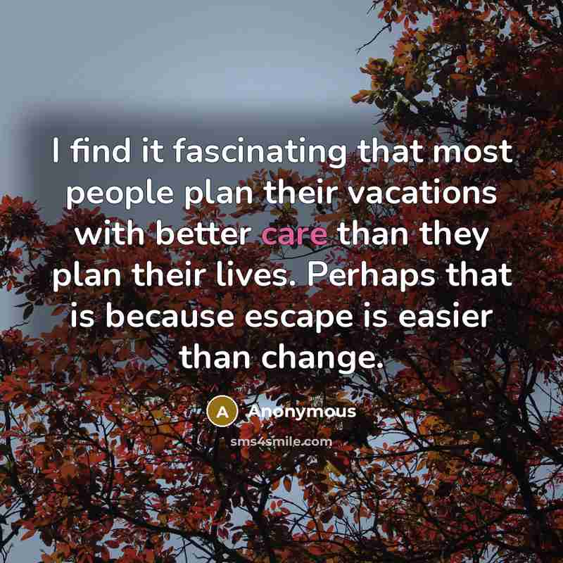 “I find it fascinating that most people plan their vacations with better care than they plan their lives. Perhaps that is because escape is easier than change.” quote by Anonymous
