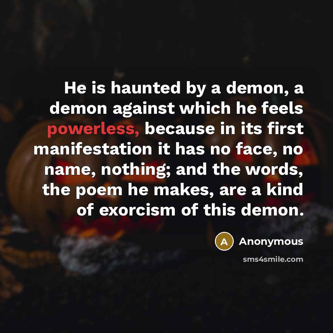 “He is haunted by a demon, a demon against which he feels powerless, because in its first manifestation it has no face, no name, nothing; and the words, the poem he makes, are a kind of exorcism of this demon.” quote by Anonymous