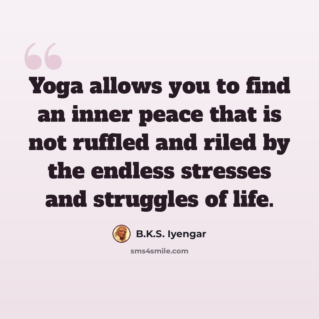 “Yoga allows you to find an inner peace that is not ruffled and riled by the endless stresses and struggles of life.” quote by B.K.S. Iyengar