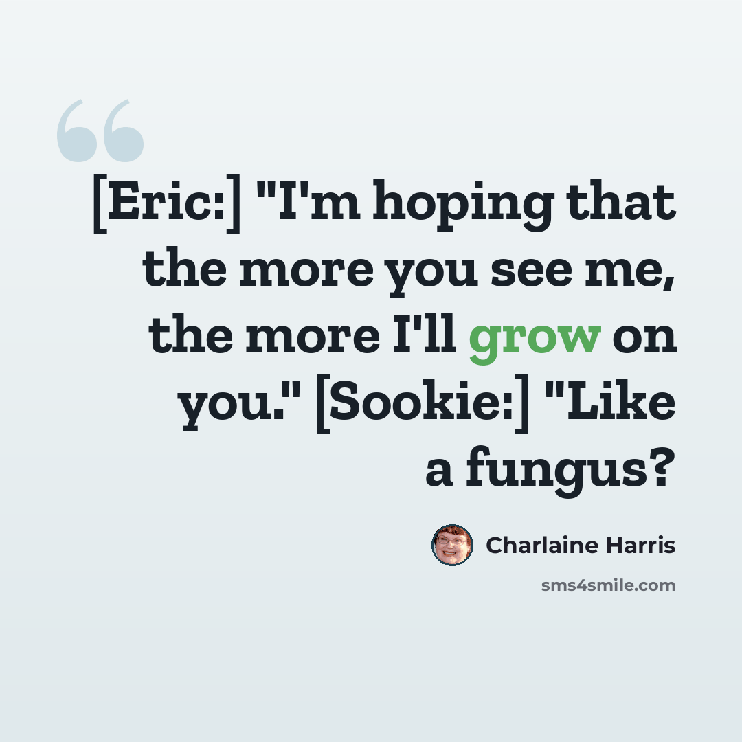 “[Eric:] "I'm hoping that the more you see me, the more I'll grow on you." [Sookie:] "Like a fungus?” quote by Charlaine Harris
