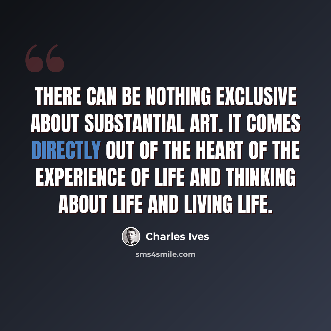 “There can be nothing exclusive about substantial art. It comes directly out of the heart of the experience of life and thinking about life and living life.” quote by Charles Ives