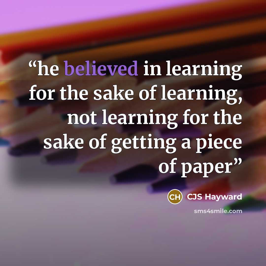 “he believed in learning for the sake of learning, not learning for the sake of getting a piece of paper” quote by CJS Hayward