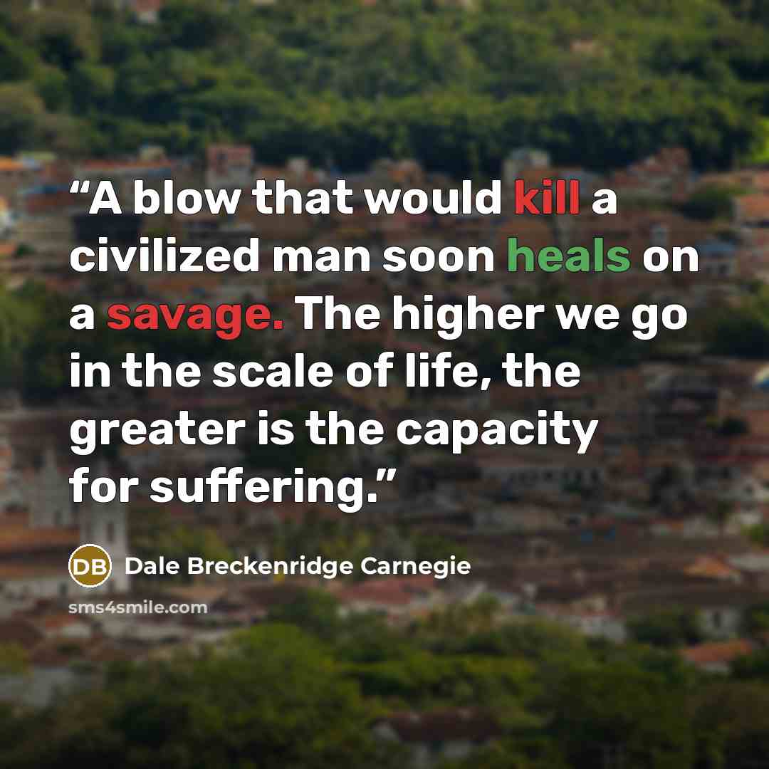 “A blow that would kill a civilized man soon heals on a savage. The higher we go in the scale of life, the greater is the capacity for suffering.” quote by Dale Breckenridge Carnegie