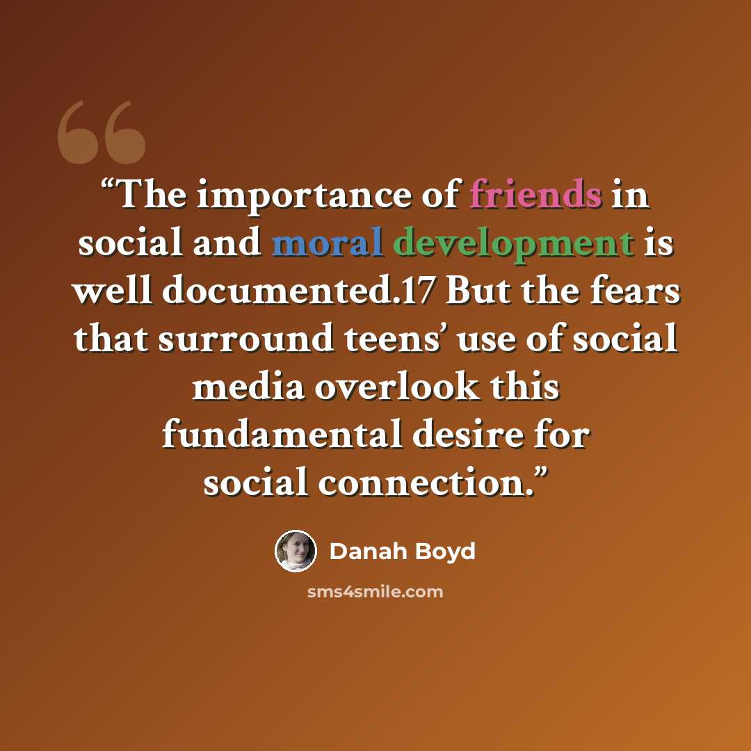 “The importance of friends in social and moral development is well documented.17 But the fears that surround teens’ use of social media overlook this fundamental desire for social connection.” quote by Danah Boyd