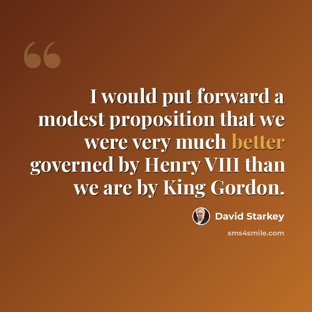 “I would put forward a modest proposition that we were very much better governed by Henry VIII than we are by King Gordon.” quote by David Starkey