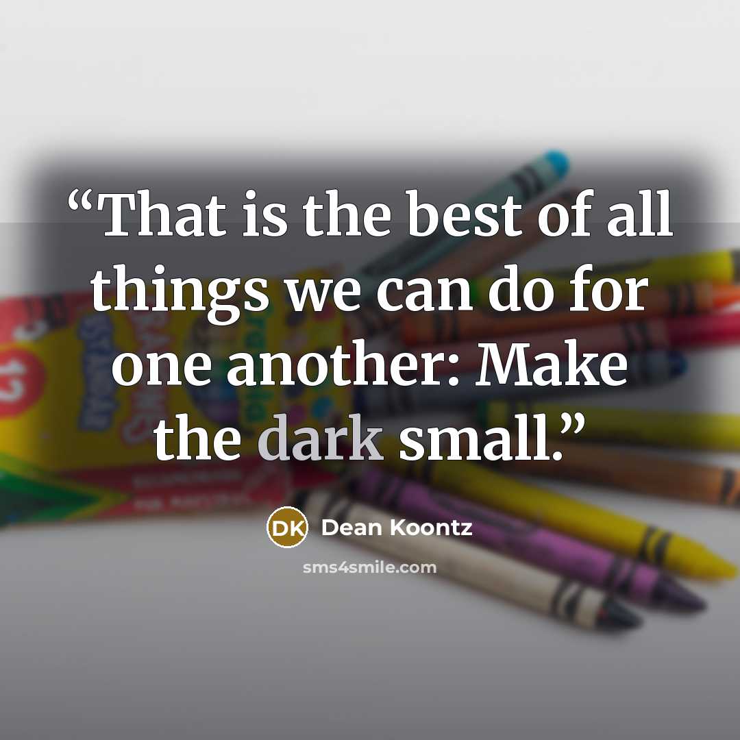 “That is the best of all things we can do for one another: Make the dark small.” quote by Dean Koontz