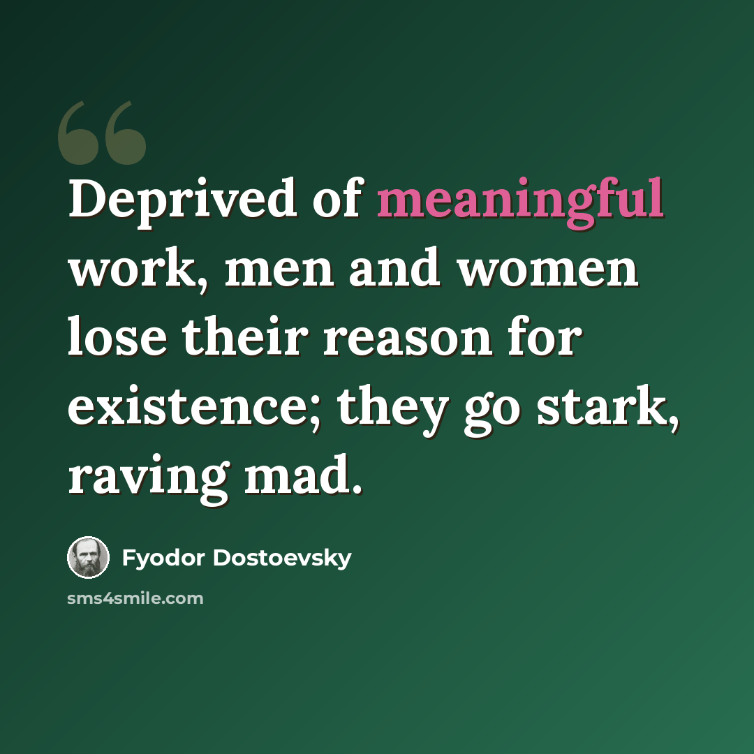 “Deprived of meaningful work, men and women lose their reason for existence; they go stark, raving mad.” quote by Fyodor Dostoevsky