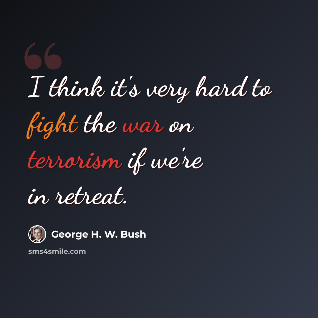 “I think it's very hard to fight the war on terrorism if we're in retreat.” quote by George H. W. Bush