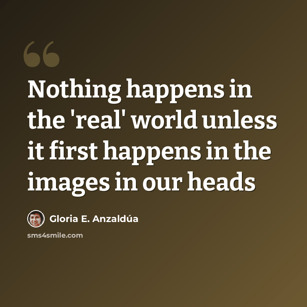 “Nothing happens in the 'real' world unless it first happens in the images in our heads” quote by Gloria E. Anzaldúa