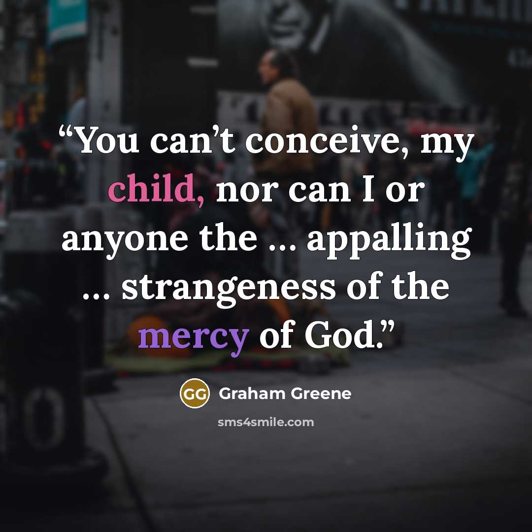 “You can’t conceive, my child, nor can I or anyone the … appalling … strangeness of the mercy of God.” quote by Graham Greene