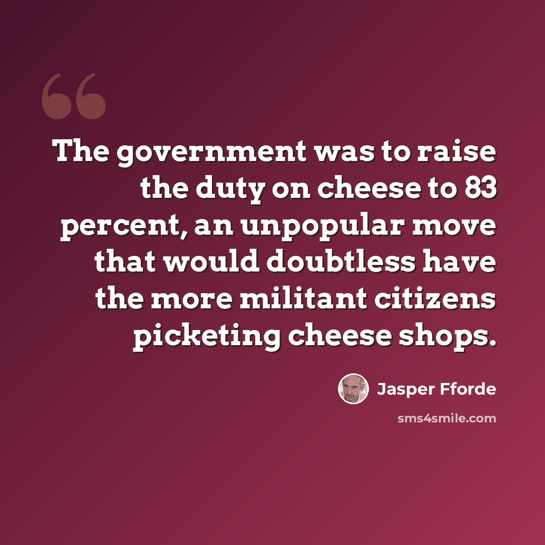 “The government was to raise the duty on cheese to 83 percent, an unpopular move that would doubtless have the more militant citizens picketing cheese shops.” quote by Jasper Fforde