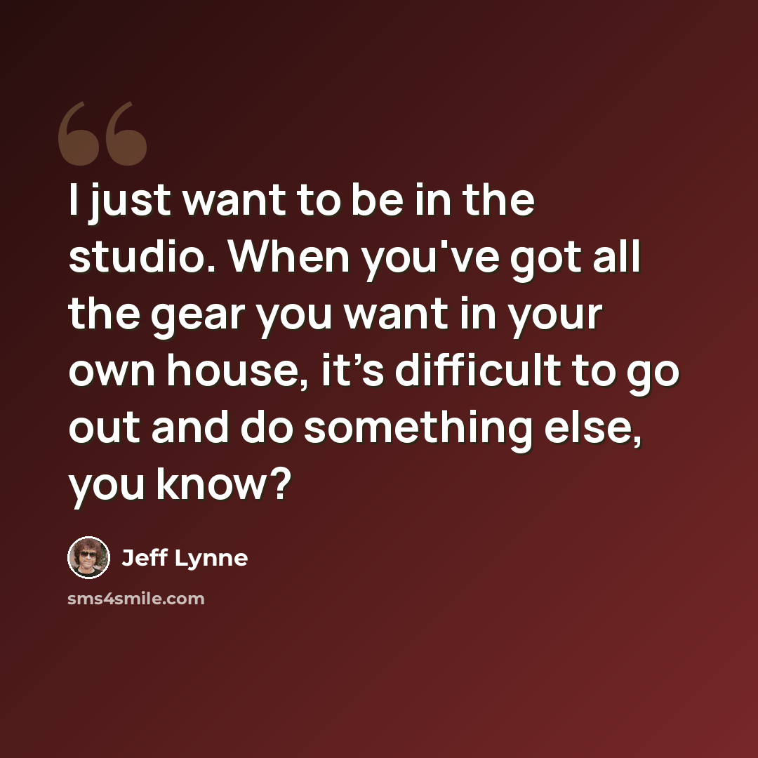 “I just want to be in the studio. When you've got all the gear you want in your own house, it's difficult to go out and do something else, you know?” quote by Jeff Lynne