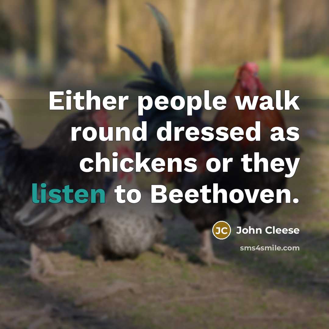 “Either people walk round dressed as chickens or they listen to Beethoven.” quote by John Cleese