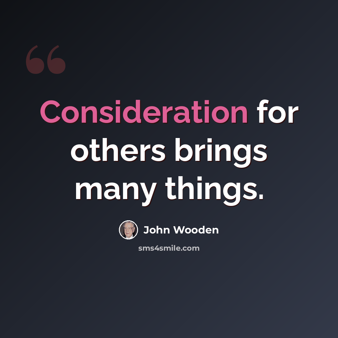 “Consideration for others brings many things.” quote by John Wooden