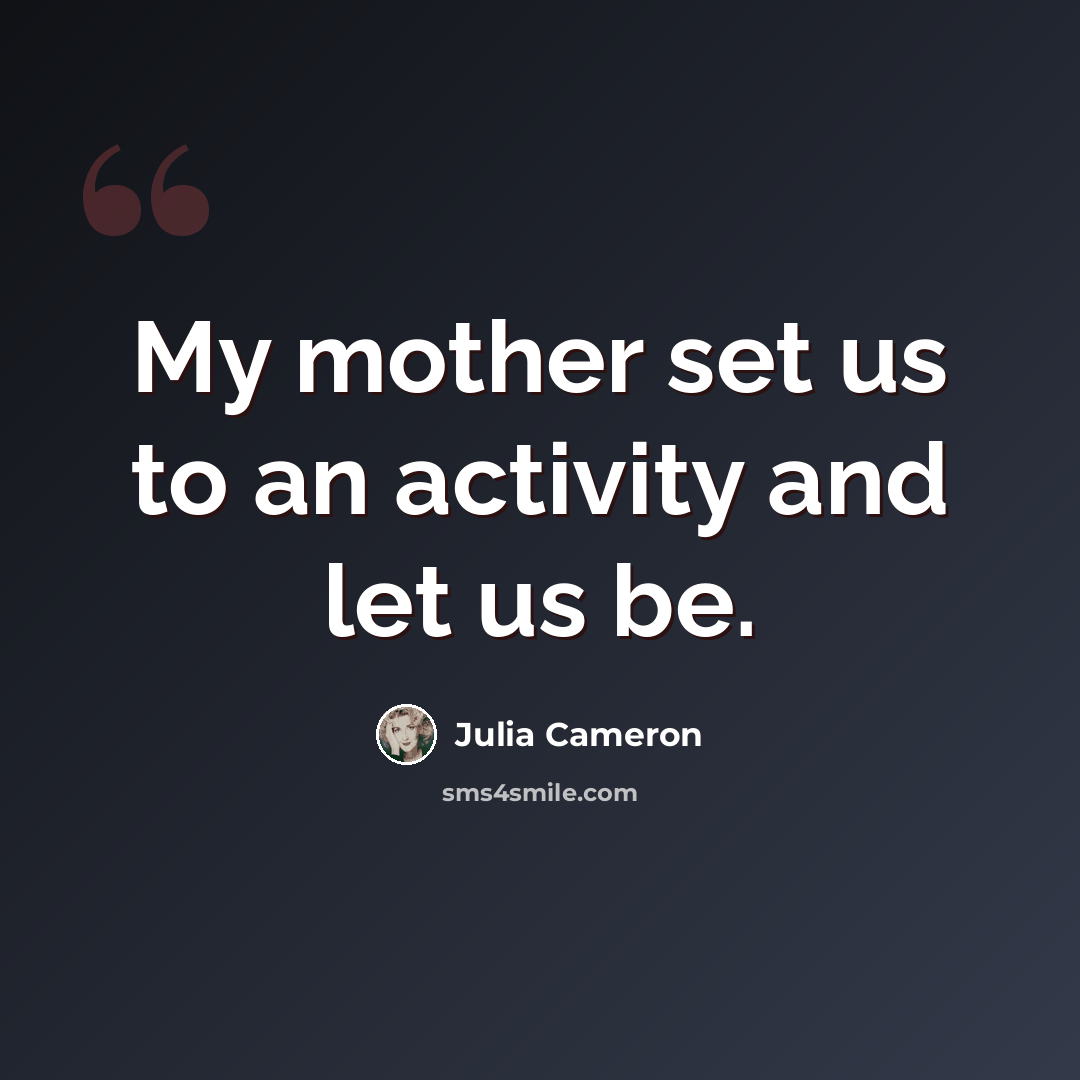 “My mother set us to an activity and let us be.” quote by Julia Cameron