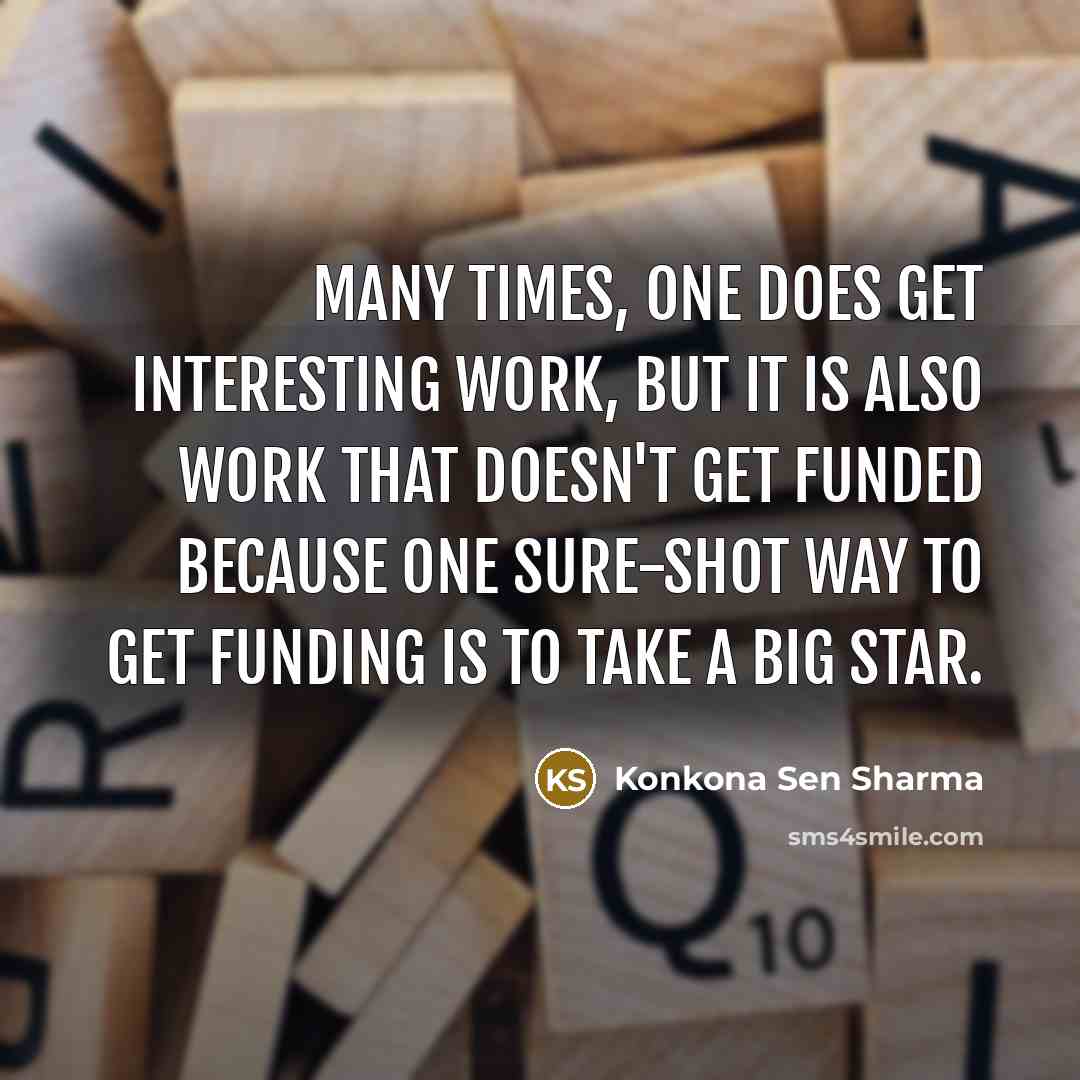 “Many times, one does get interesting work, but it is also work that doesn't get funded because one sure-shot way to get funding is to take a big star.” quote by Konkona Sen Sharma