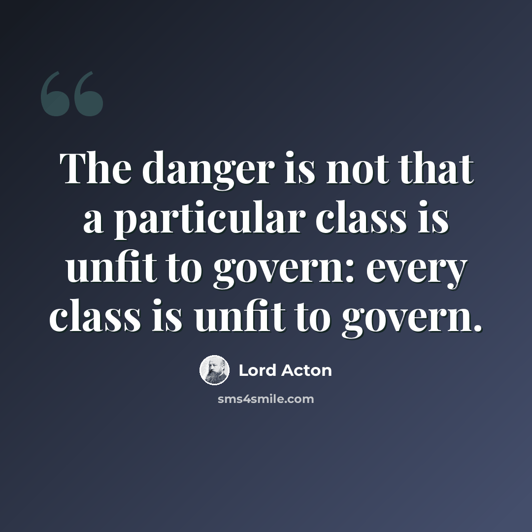“The danger is not that a particular class is unfit to govern: every class is unfit to govern.” quote by Lord Acton