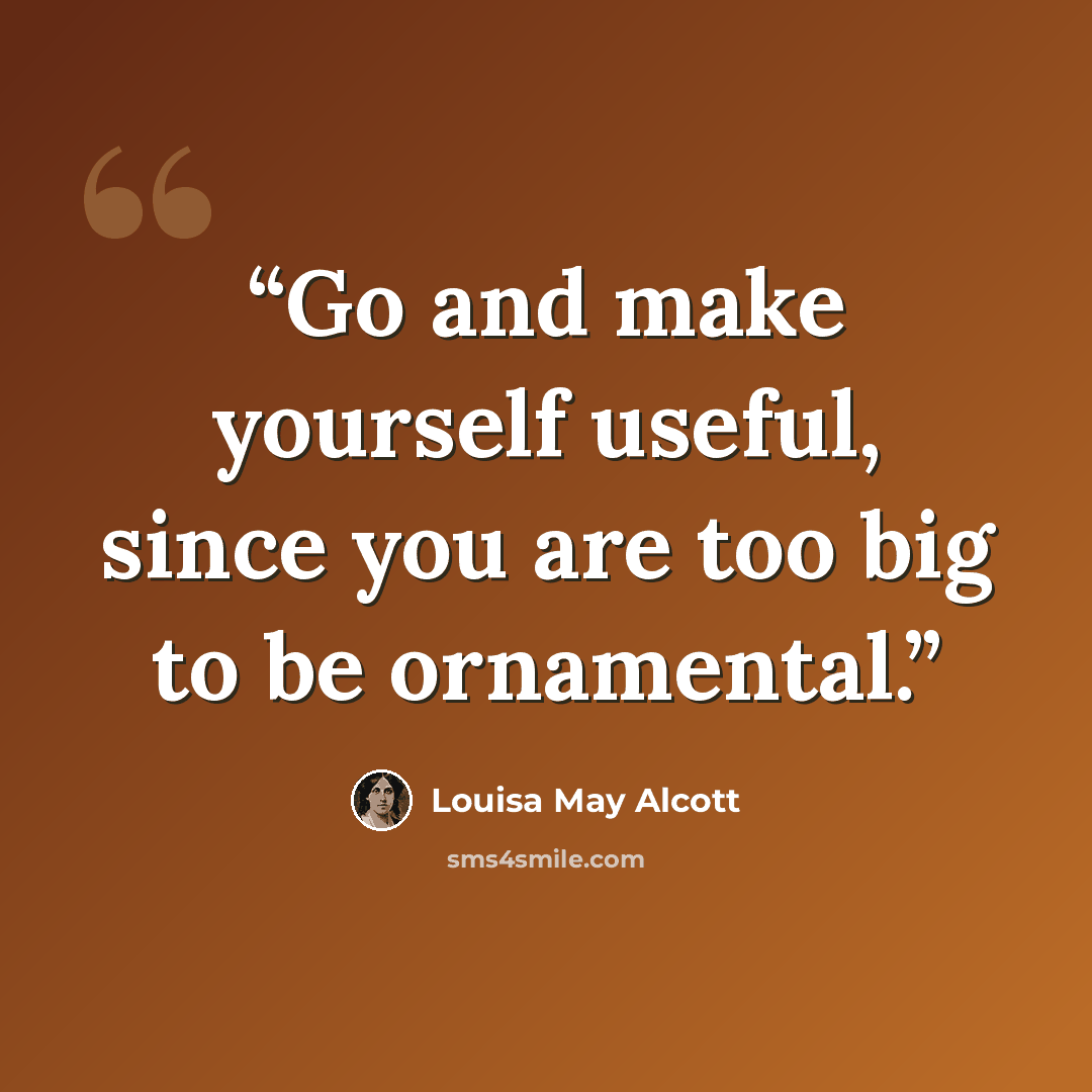 “Go and make yourself useful, since you are too big to be ornamental.” quote by Louisa May Alcott