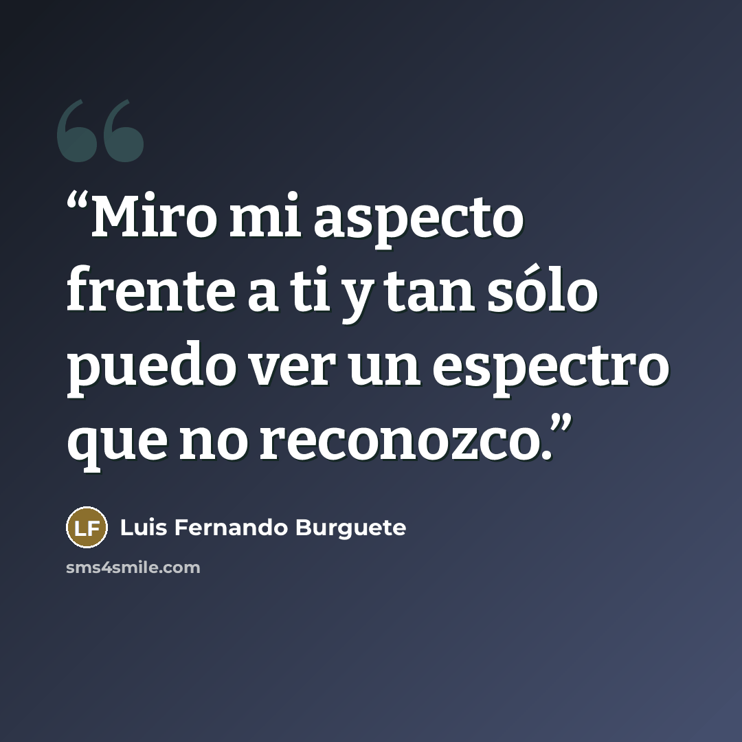 “Miro mi aspecto frente a ti y tan sólo puedo ver un espectro que no reconozco.” quote by Luis Fernando Burguete