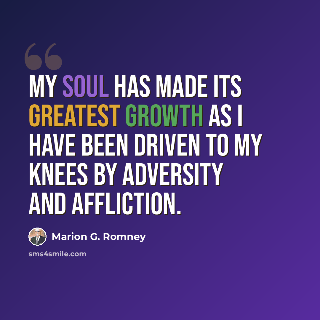 “My soul has made its greatest growth as I have been driven to my knees by adversity and affliction.” quote by Marion G. Romney