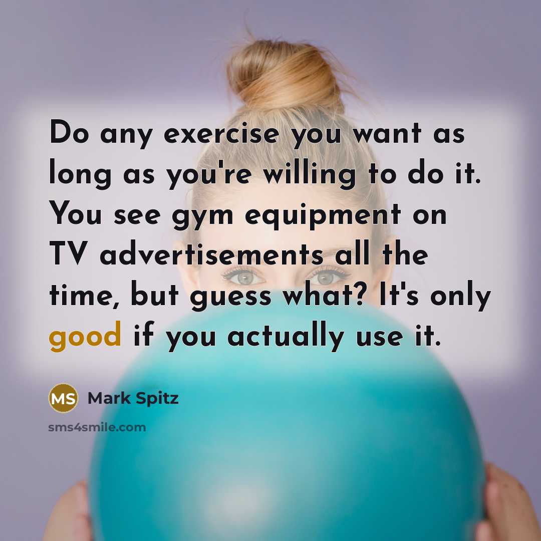 “Do any exercise you want as long as you're willing to do it. You see gym equipment on TV advertisements all the time, but guess what? It's only good if you actually use it.” quote by Mark Spitz