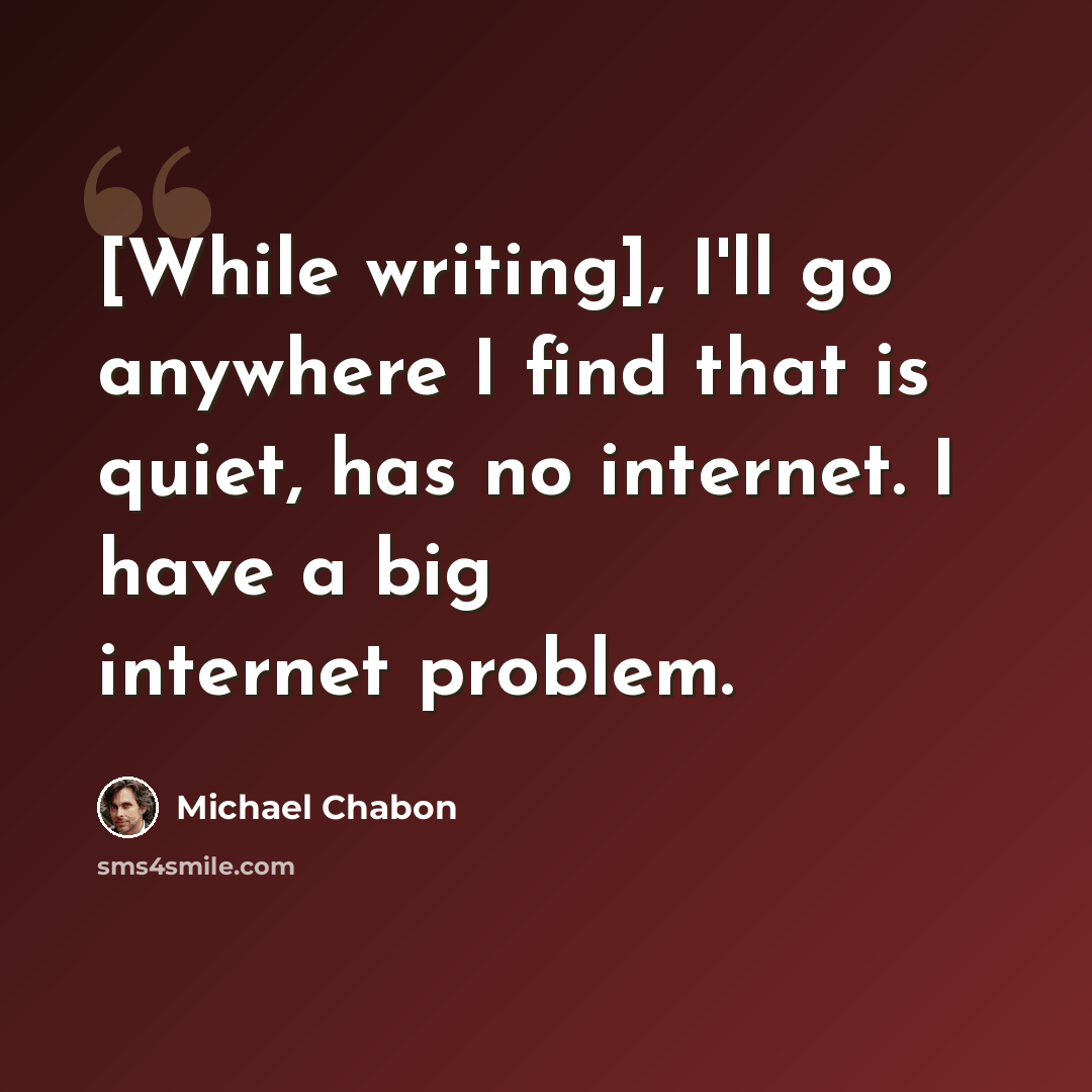 “[While writing], I'll go anywhere I find that is quiet, has no internet. I have a big internet problem.” quote by Michael Chabon