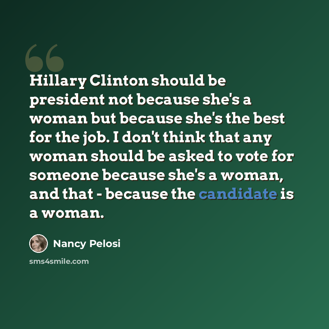 “Hillary Clinton should be president not because she's a woman but because she's the best for the job. I don't think that any woman should be asked to vote for someone because she's a woman, and that - because the candidate is a woman.” quote by Nancy Pelosi